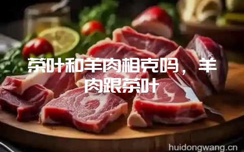 茶叶和羊肉相克吗，羊肉跟茶叶-会东网
