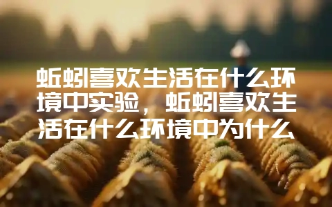 蚯蚓喜欢生活在什么环境中实验,蚯蚓喜欢生活在什么环境中为什么插图 蚯蚓喜欢生活在什么环境中实验,蚯蚓喜欢生活在什么环境中为什么插图