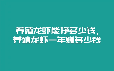 养殖龙虾能挣多少钱，养殖龙虾一年赚多少钱-会东网