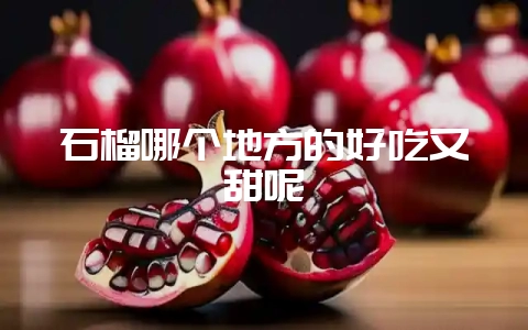 石榴哪个地方的好吃又甜呢-会东网