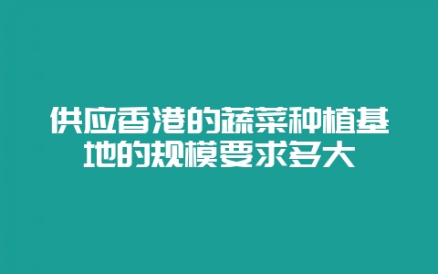 供应香港的蔬菜种植基地的规模要求多大-会东网