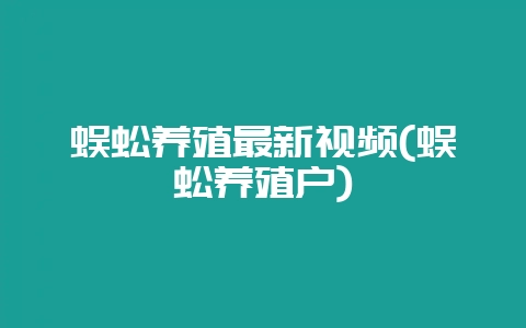 蜈蚣养殖最新视频(蜈蚣养殖户)-会东网