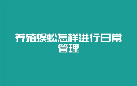 养殖蜈蚣怎样进行日常管理-会东网