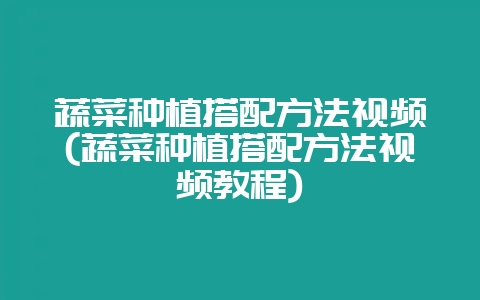 蔬菜种植搭配方法视频(蔬菜种植搭配方法视频教程)-会东网