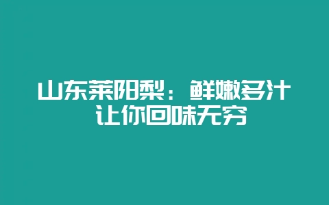 山东莱阳梨：鲜嫩多汁 让你回味无穷-会东网