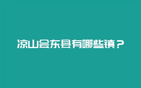 凉山会东县有哪些镇?插图 凉山会东县有哪些镇?插图