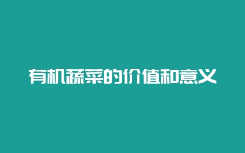 有机蔬菜的价值和意义-会东网