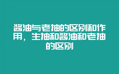 酱油与老抽的区别和作用，生抽和酱油和老抽的区别-会东网