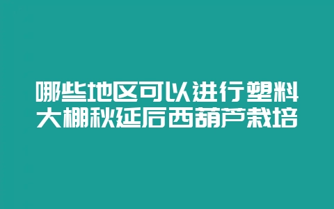 哪些地区可以进行塑料大棚秋延后西葫芦栽培-会东网