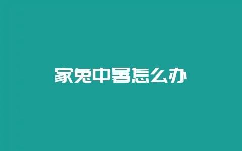 家兔中暑怎么办-会东网