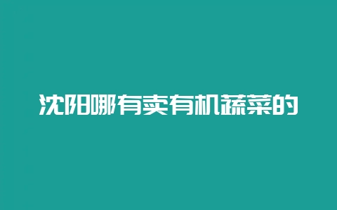 沈阳哪有卖有机蔬菜的-会东网
