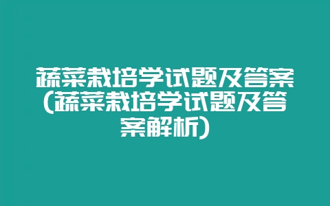 蔬菜栽培学试题及答案(蔬菜栽培学试题及答案解析)-会东网