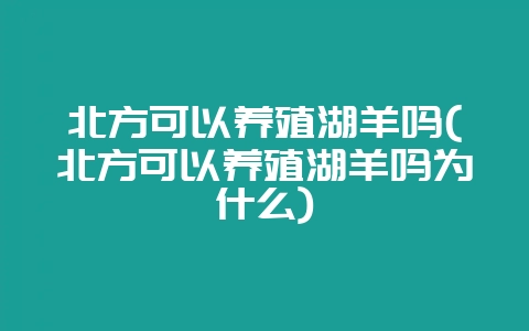 北方可以养殖湖羊吗(北方可以养殖湖羊吗为什么)-会东网