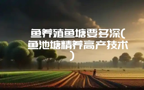 鳜鱼养殖鱼塘要多深(鳜鱼池塘精养高产技术)-会东网