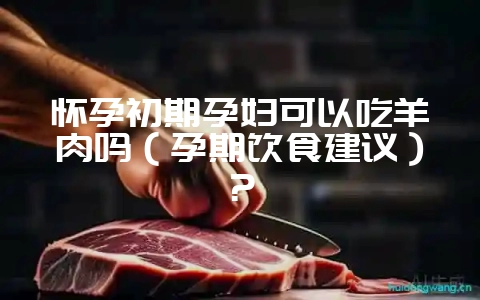 怀孕初期孕妇可以吃羊肉吗（孕期饮食建议）？-会东网