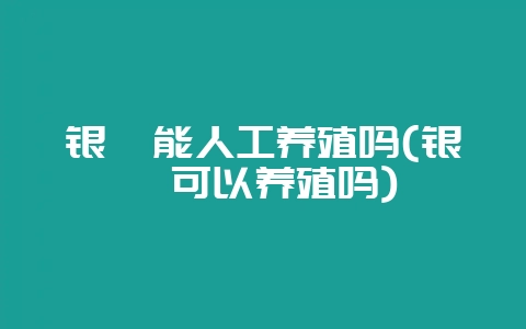 银鲳能人工养殖吗(银鲳可以养殖吗)-会东网