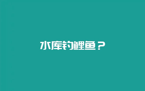 水库钓鲤鱼？-会东网