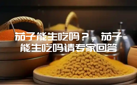 茄子能生吃吗?,茄子能生吃吗请专家回答插图 茄子能生吃吗?,茄子能生吃吗请专家回答插图