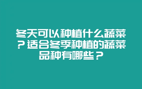 冬天可以种植什么蔬菜？适合冬季种植的蔬菜品种有哪些？-会东网