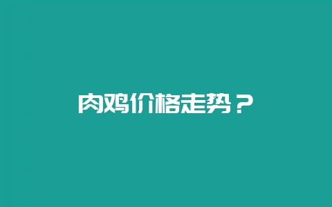 肉鸡价格走势？-会东网