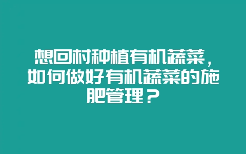 想回村种植有机蔬菜，如何做好有机蔬菜的施肥管理？-会东网