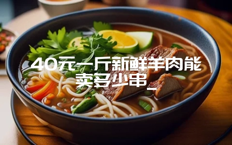 40元一斤新鲜羊肉能卖多少串_-会东网