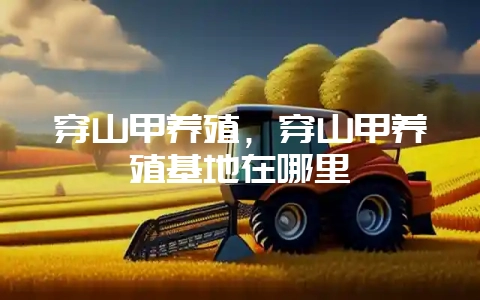 穿山甲养殖,穿山甲养殖基地在哪里-会东网