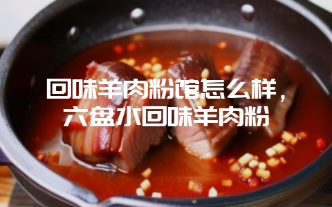 回味羊肉粉馆怎么样,六盘水回味羊肉粉-会东网