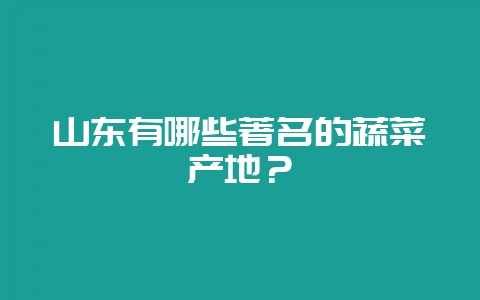 山东有哪些著名的蔬菜产地？-会东网