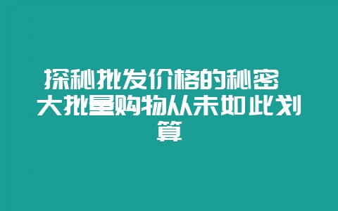 探秘批发价格的秘密 大批量购物从未如此划算-会东网