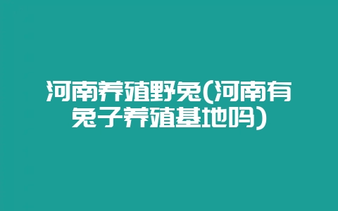河南养殖野兔(河南有兔子养殖基地吗)-会东网