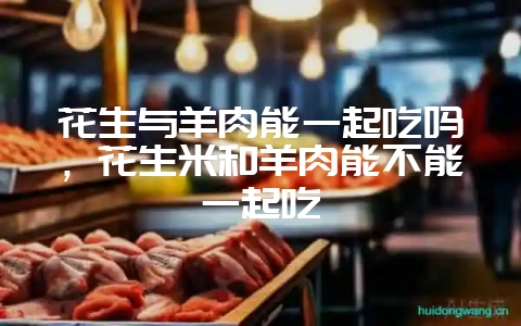 花生与羊肉能一起吃吗,花生米和羊肉能不能一起吃-会东网