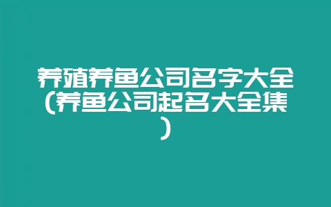 养殖养鱼公司名字大全(养鱼公司起名大全集)-会东网