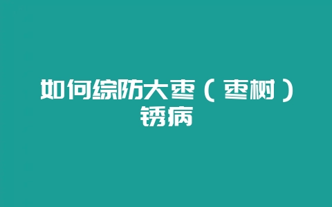 如何综防大枣（枣树）锈病-会东网