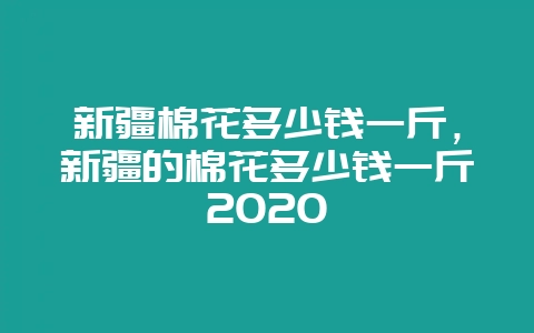 新疆棉花多少钱一斤，新疆的棉花多少钱一斤2020-会东网