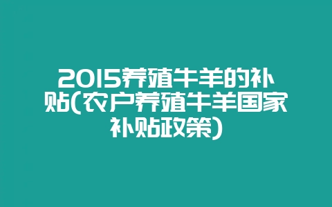 2015养殖牛羊的补贴(农户养殖牛羊国家补贴政策)-会东网