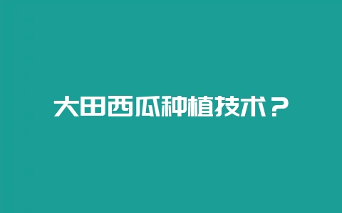 大田西瓜种植技术？-会东网