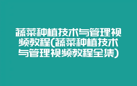 蔬菜种植技术与管理视频教程(蔬菜种植技术与管理视频教程全集)-会东网