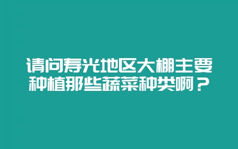请问寿光地区大棚主要种植那些蔬菜种类啊?-会东网