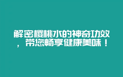 解密樱桃水的神奇功效,带您畅享健康美味!-会东网