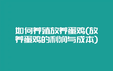 如何养殖放养蛋鸡(放养蛋鸡的利润与成本)-会东网