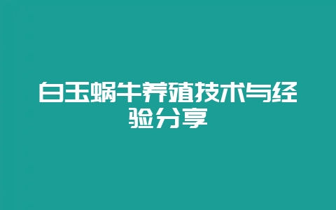 白玉蜗牛养殖技术与经验分享-会东网