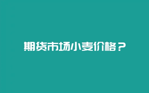 期货市场小麦价格？-会东网