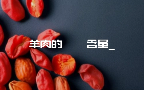 羊肉的嘌呤含量_-会东网