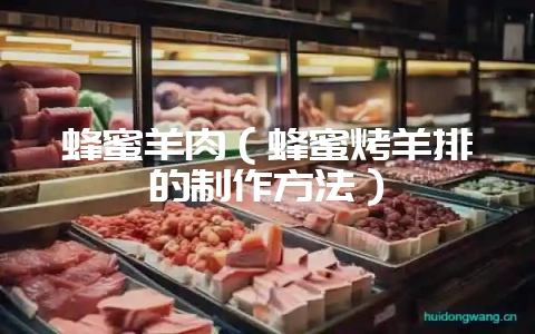 蜂蜜羊肉（蜂蜜烤羊排的制作方法）-会东网