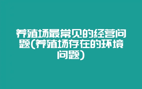 养殖场最常见的经营问题(养殖场存在的环境问题)-会东网