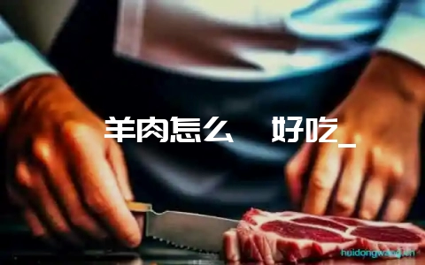 炖羊肉怎么炖好吃_-会东网