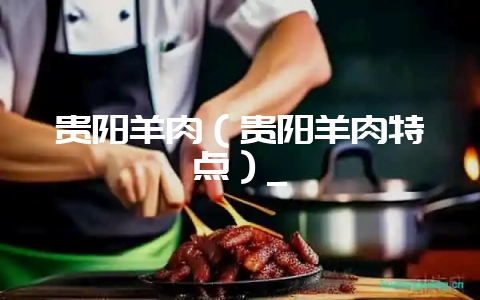 贵阳羊肉(贵阳羊肉特点)_-会东网