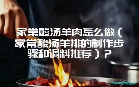 家常酸汤羊肉怎么做(家常酸汤羊排的制作步骤和调料推荐)?-会东网