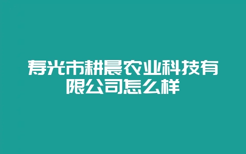 寿光市耕晨农业科技有限公司怎么样-会东网